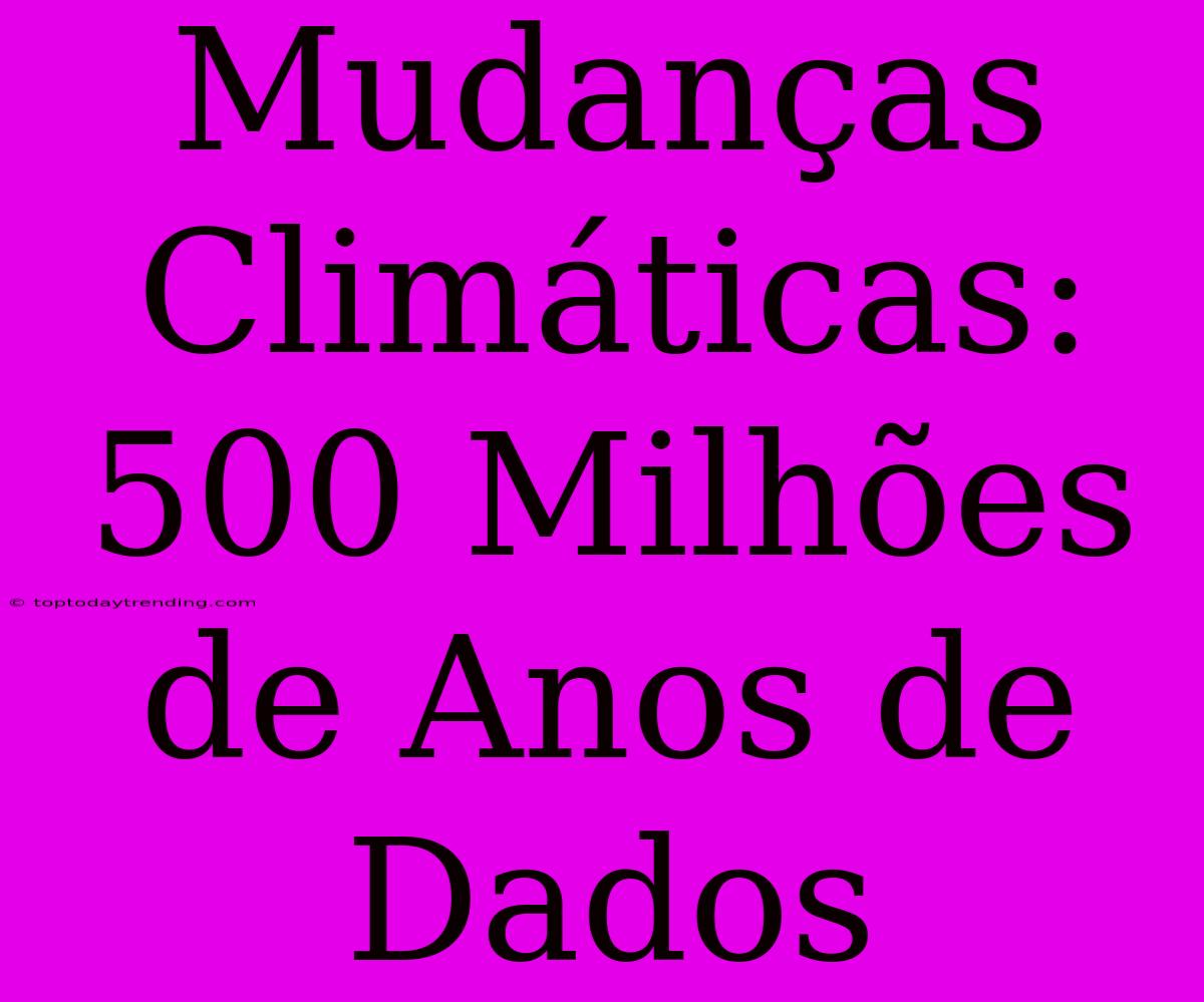 Mudanças Climáticas: 500 Milhões De Anos De Dados