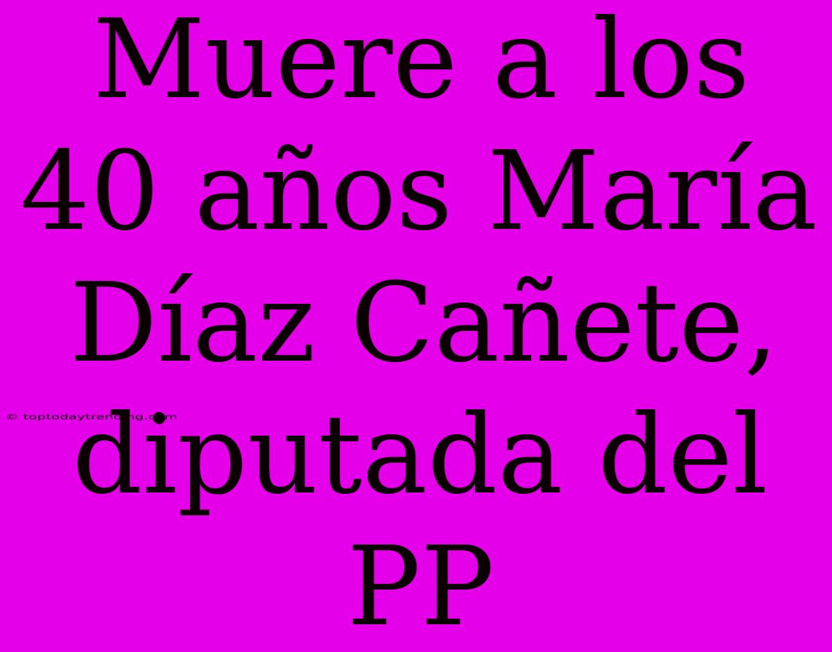 Muere A Los 40 Años María Díaz Cañete, Diputada Del PP