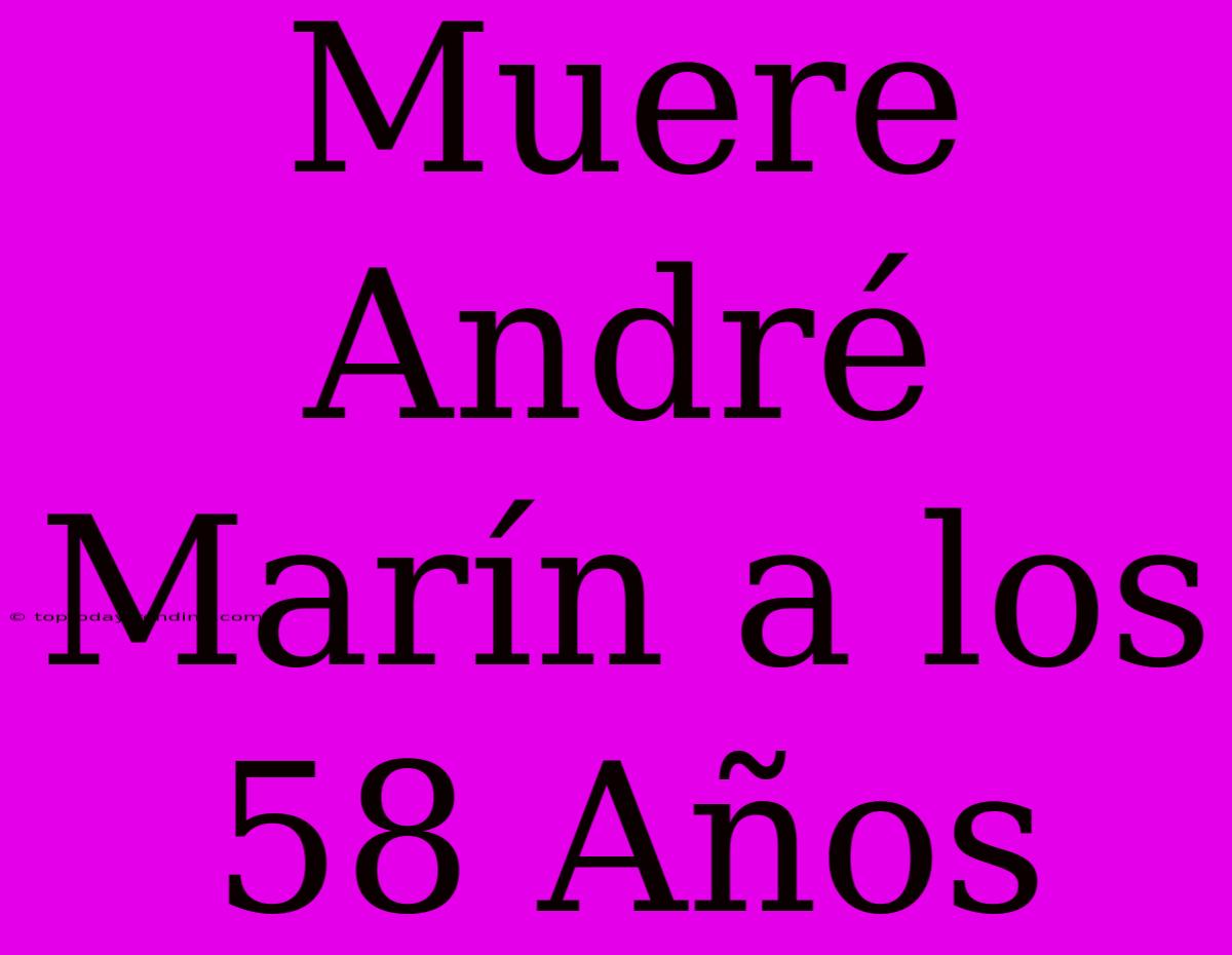 Muere André Marín A Los 58 Años