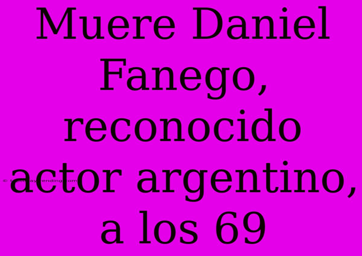 Muere Daniel Fanego, Reconocido Actor Argentino, A Los 69