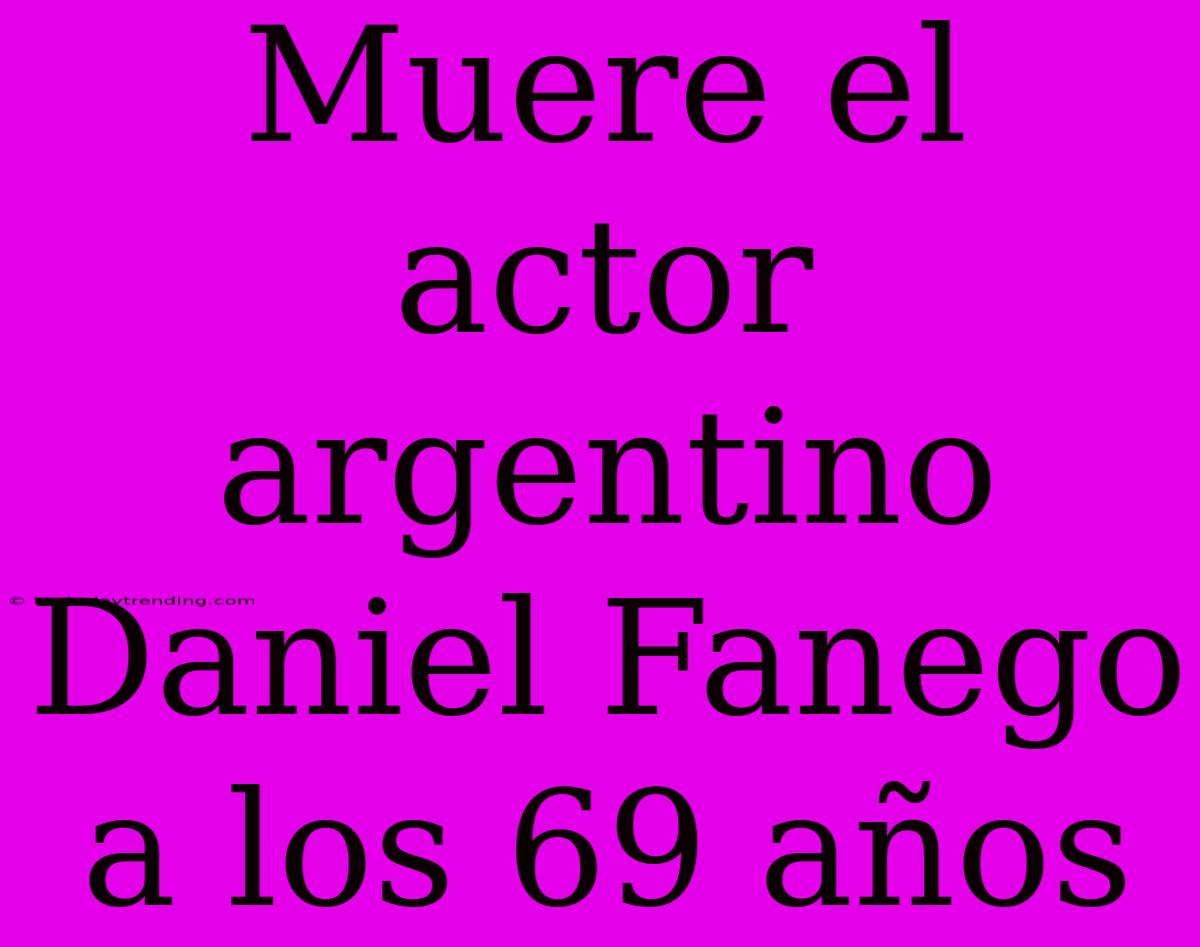 Muere El Actor Argentino Daniel Fanego A Los 69 Años