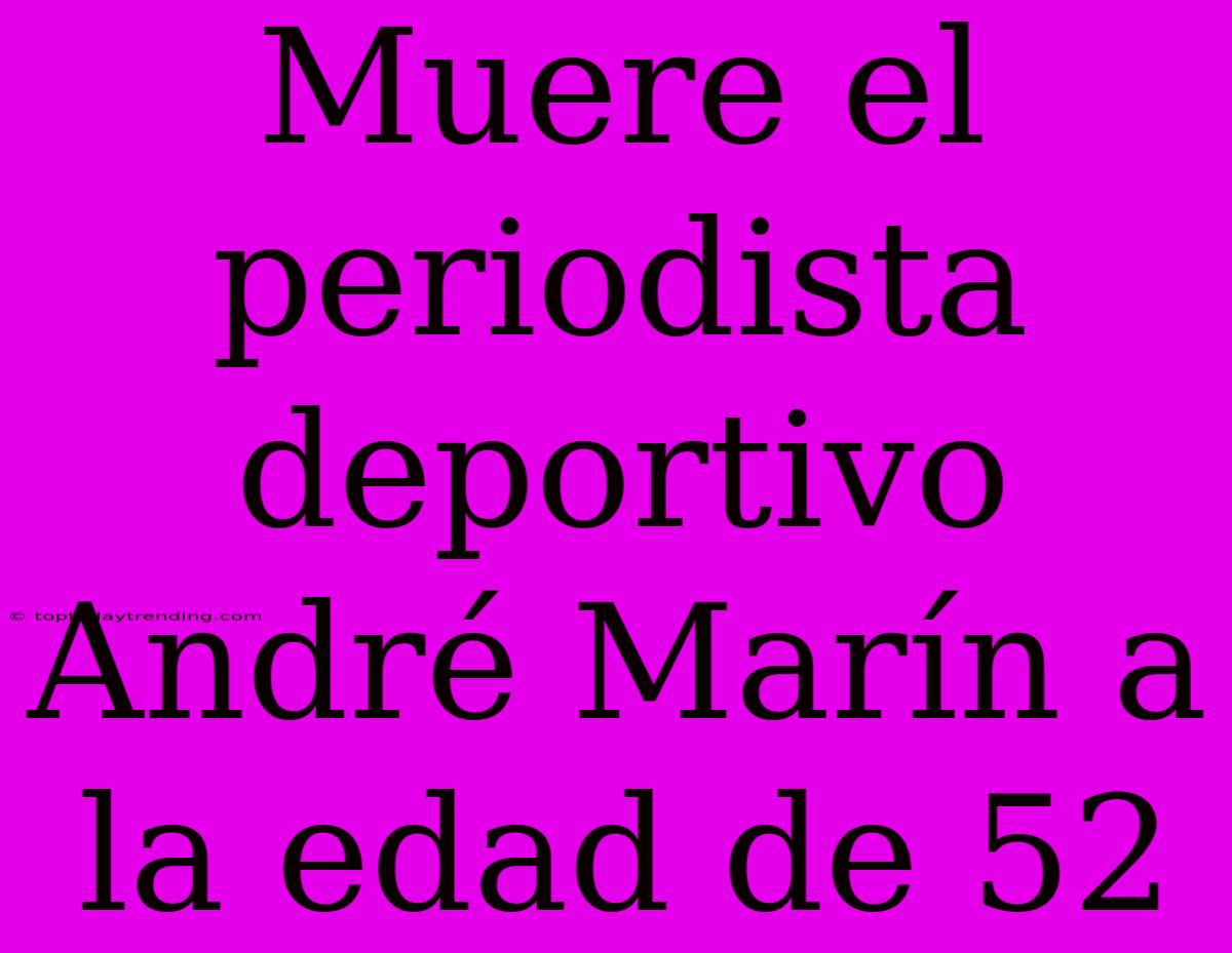 Muere El Periodista Deportivo André Marín A La Edad De 52