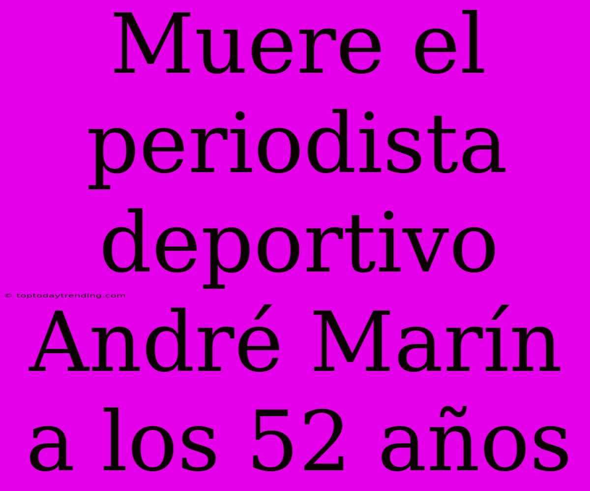 Muere El Periodista Deportivo André Marín A Los 52 Años