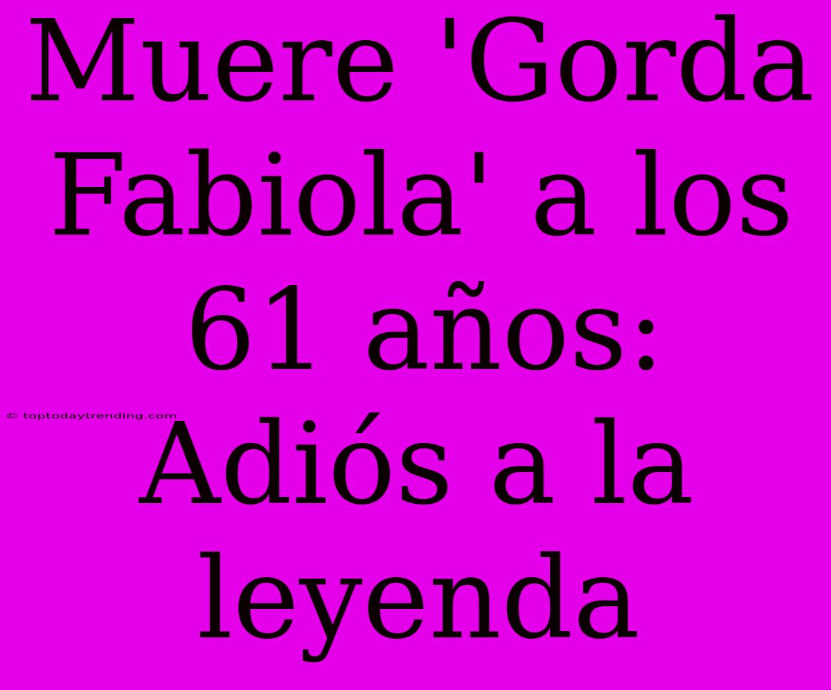 Muere 'Gorda Fabiola' A Los 61 Años: Adiós A La Leyenda