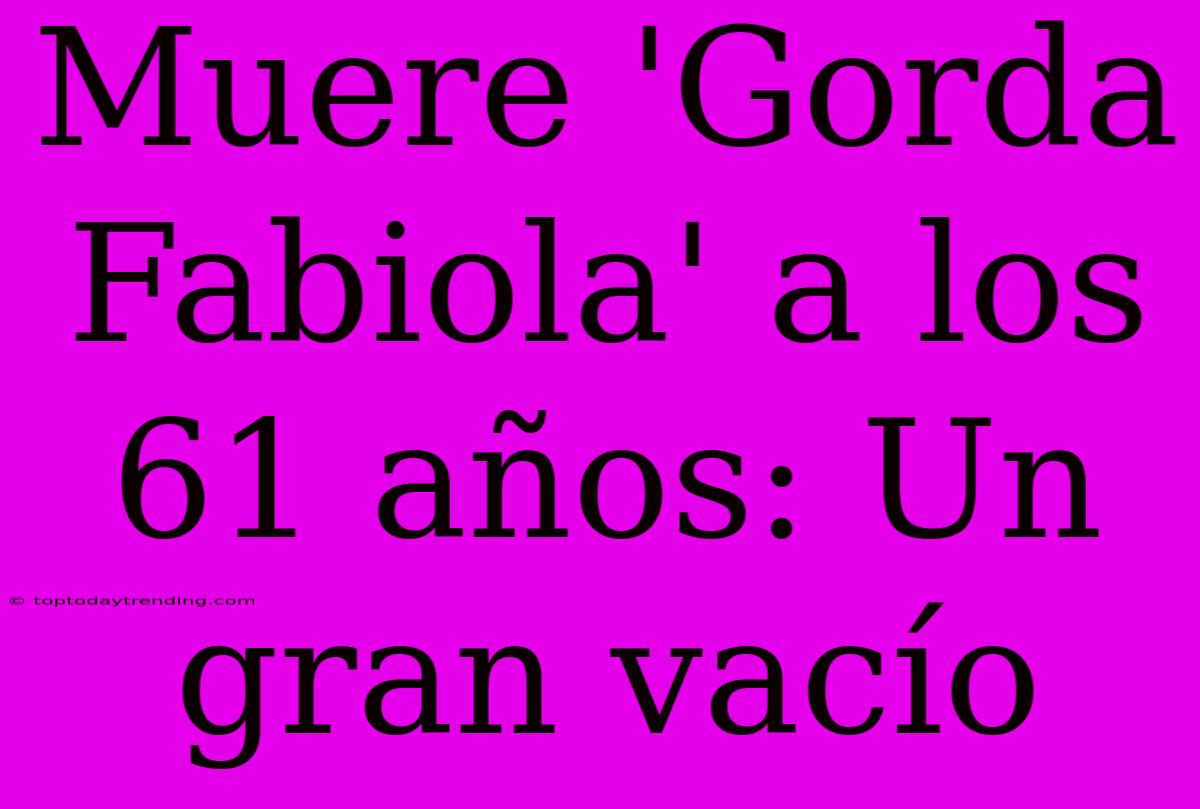 Muere 'Gorda Fabiola' A Los 61 Años: Un Gran Vacío