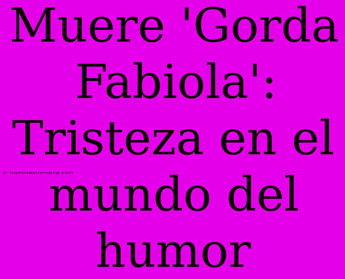 Muere 'Gorda Fabiola': Tristeza En El Mundo Del Humor