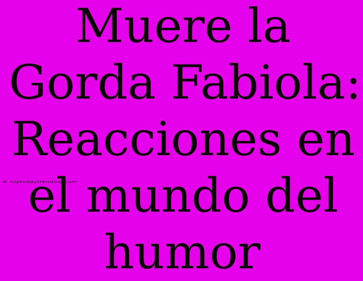 Muere La Gorda Fabiola: Reacciones En El Mundo Del Humor