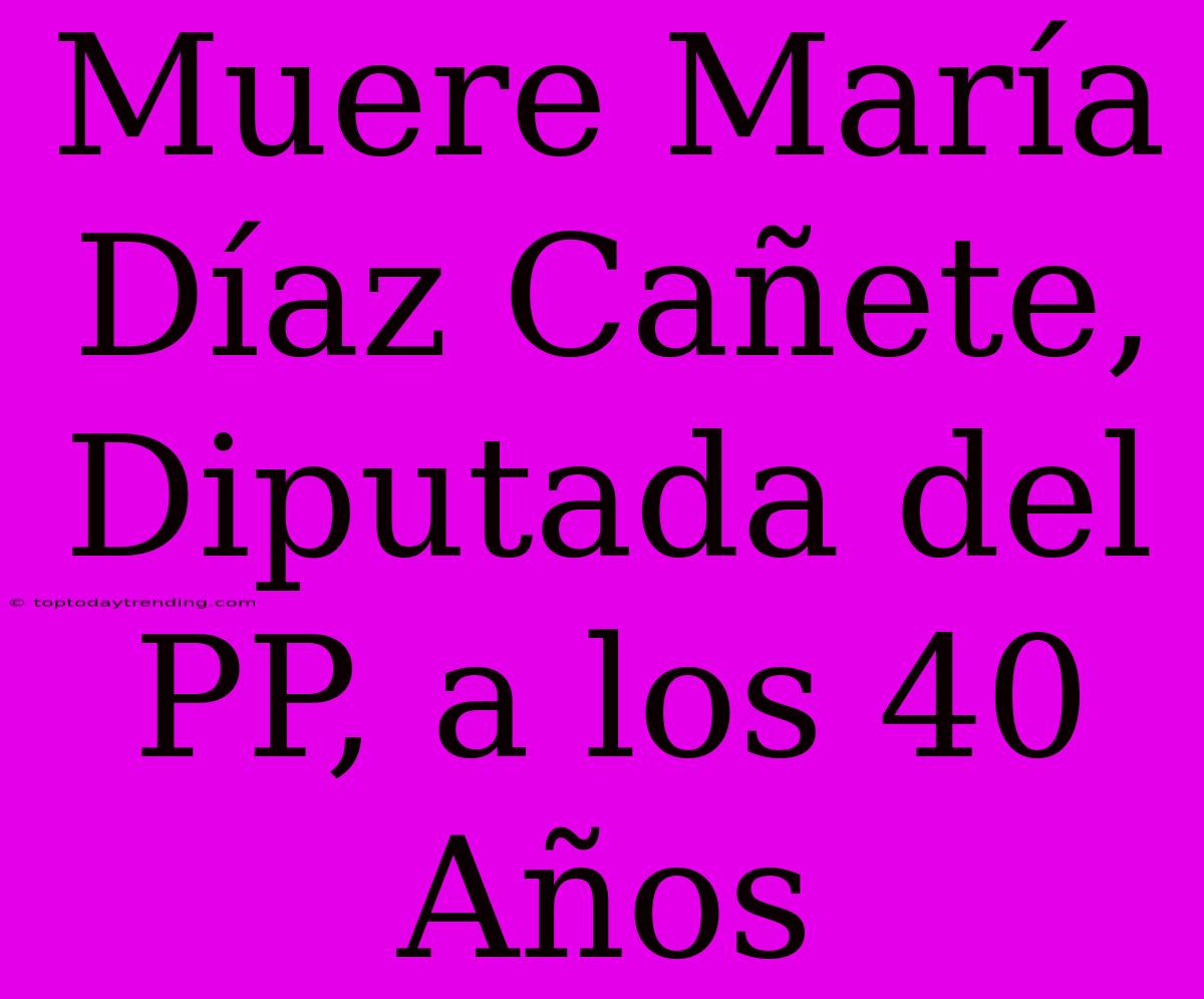 Muere María Díaz Cañete, Diputada Del PP, A Los 40 Años