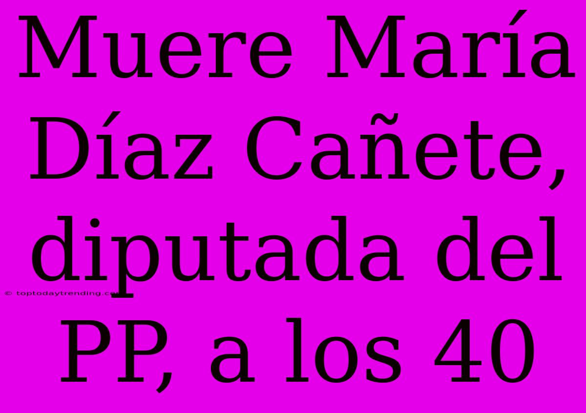 Muere María Díaz Cañete, Diputada Del PP, A Los 40