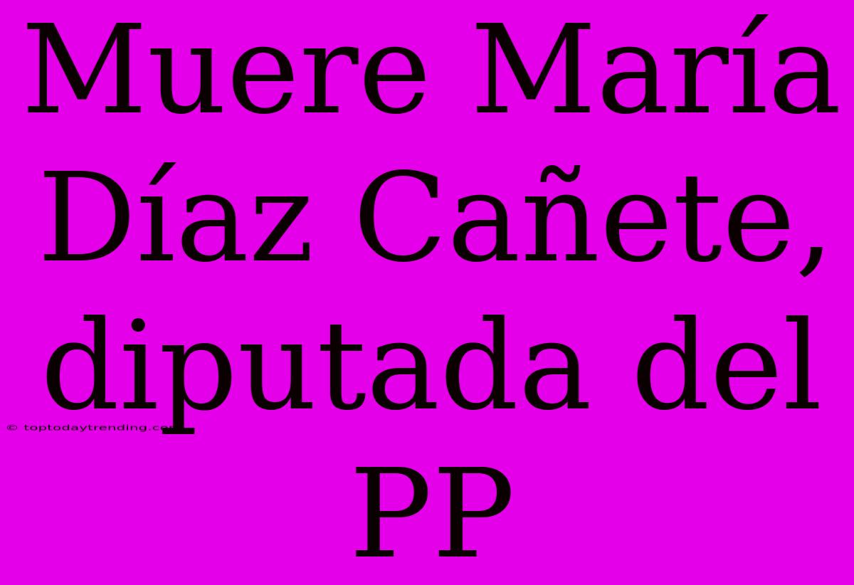 Muere María Díaz Cañete, Diputada Del PP