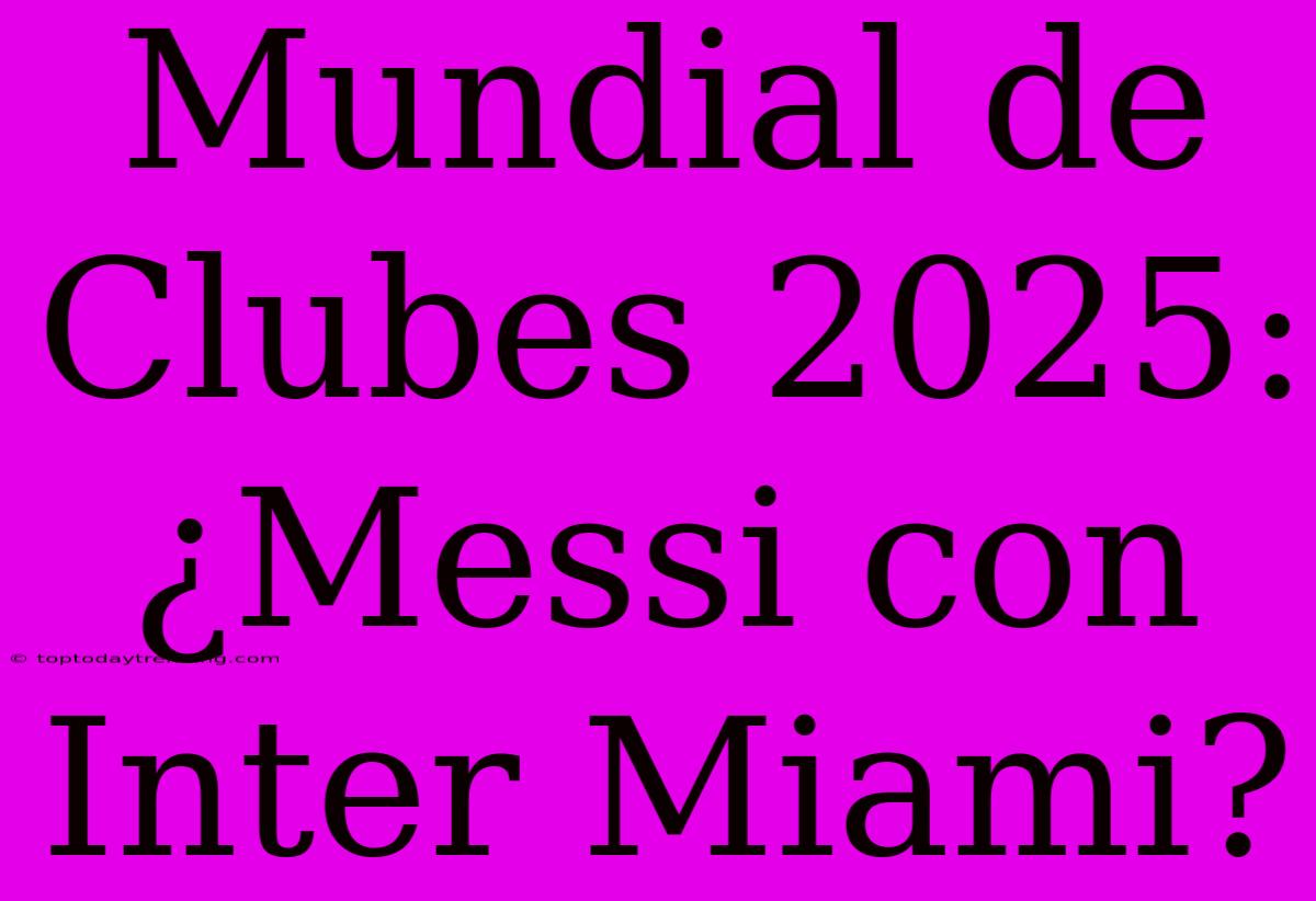 Mundial De Clubes 2025: ¿Messi Con Inter Miami?