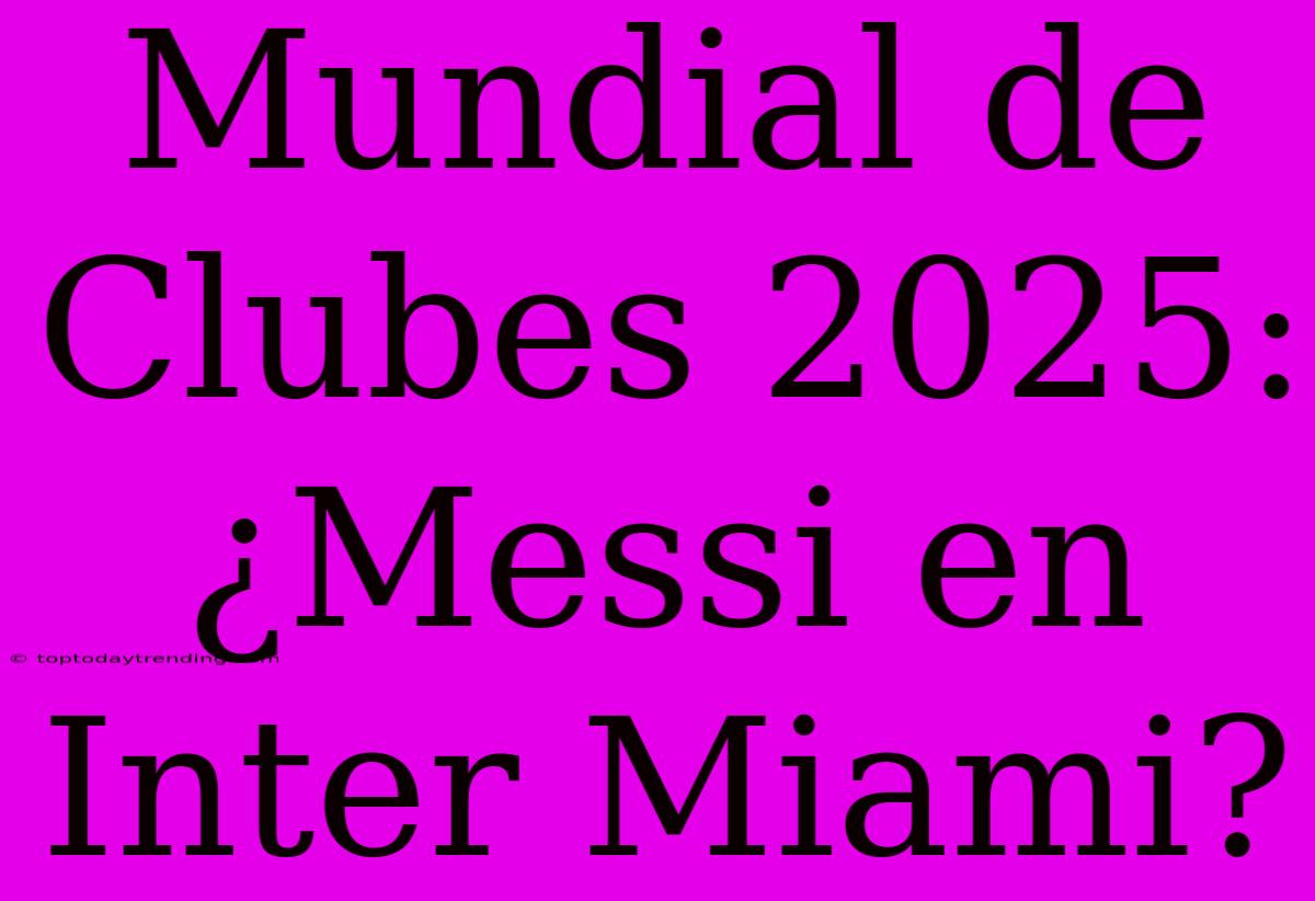 Mundial De Clubes 2025: ¿Messi En Inter Miami?