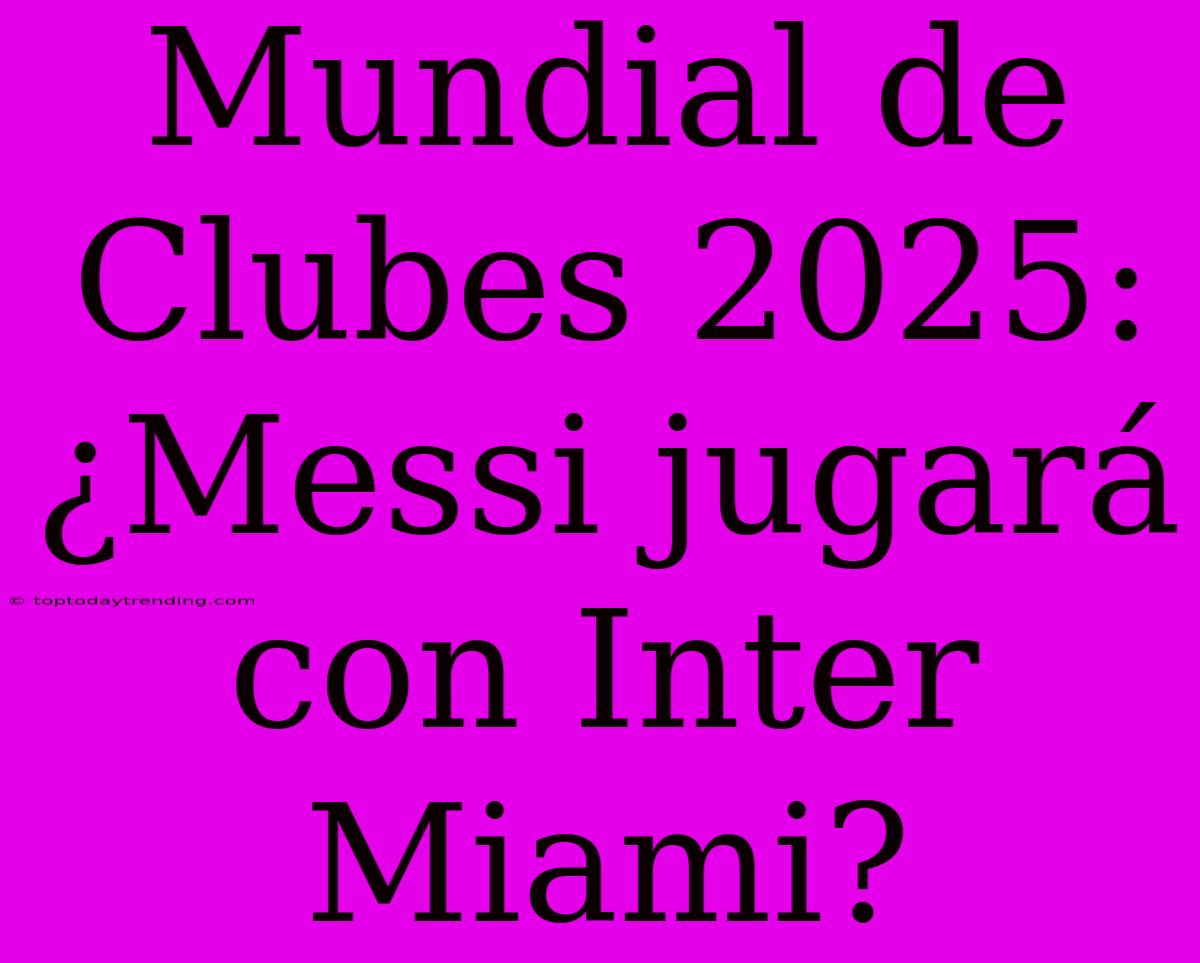 Mundial De Clubes 2025: ¿Messi Jugará Con Inter Miami?