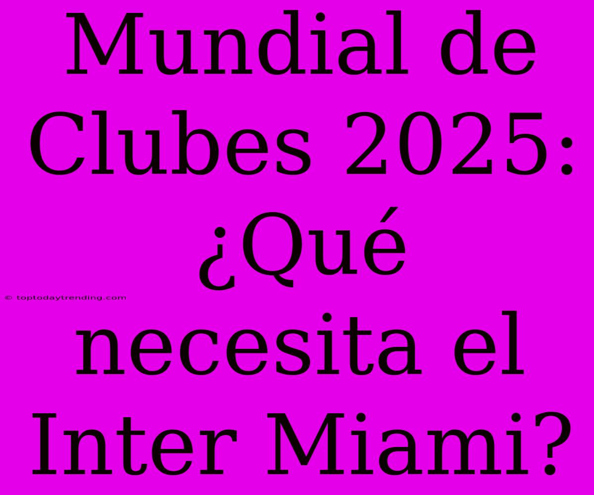 Mundial De Clubes 2025: ¿Qué Necesita El Inter Miami?