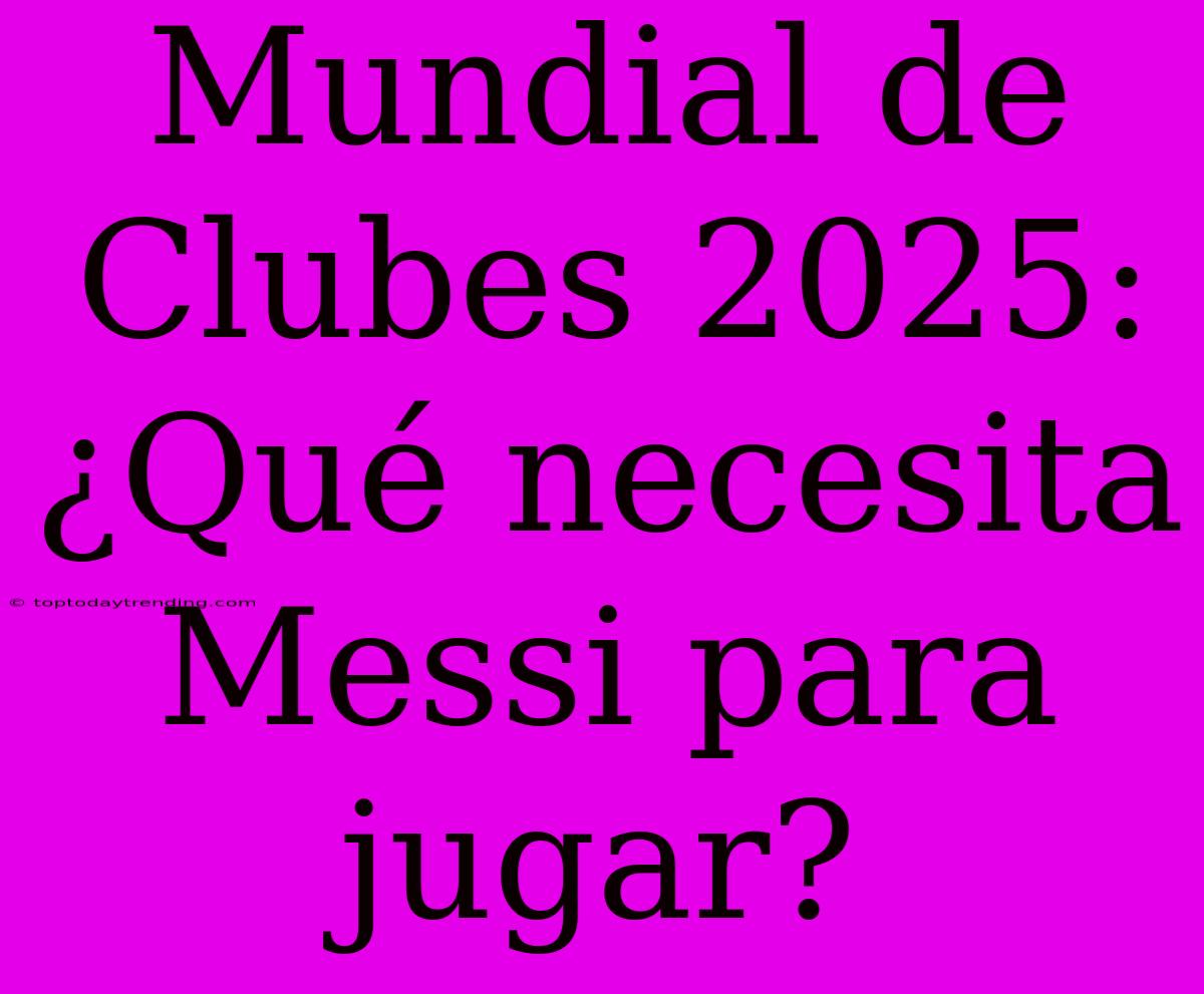 Mundial De Clubes 2025: ¿Qué Necesita Messi Para Jugar?