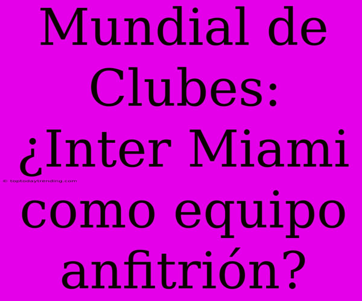 Mundial De Clubes: ¿Inter Miami Como Equipo Anfitrión?