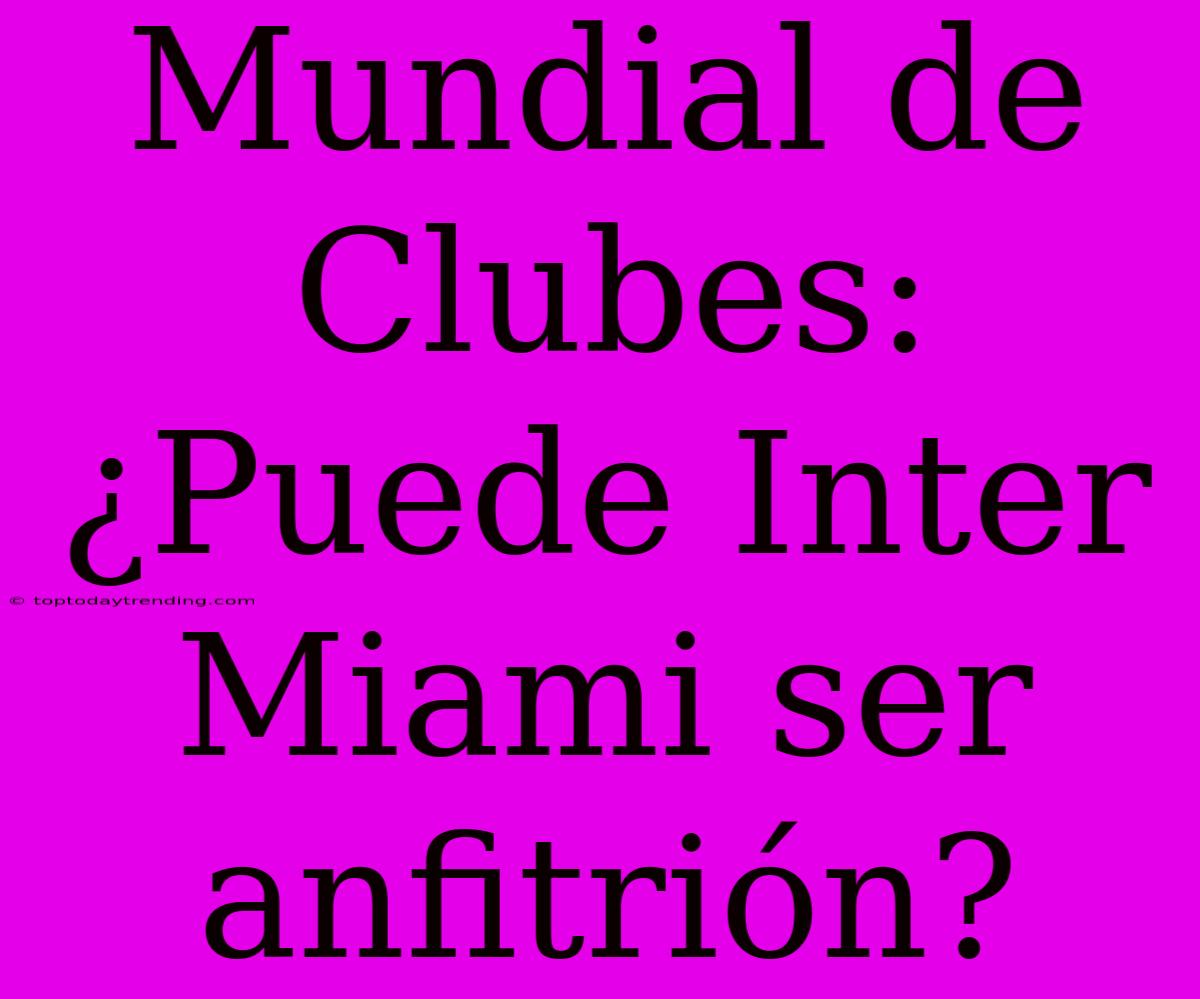 Mundial De Clubes: ¿Puede Inter Miami Ser Anfitrión?