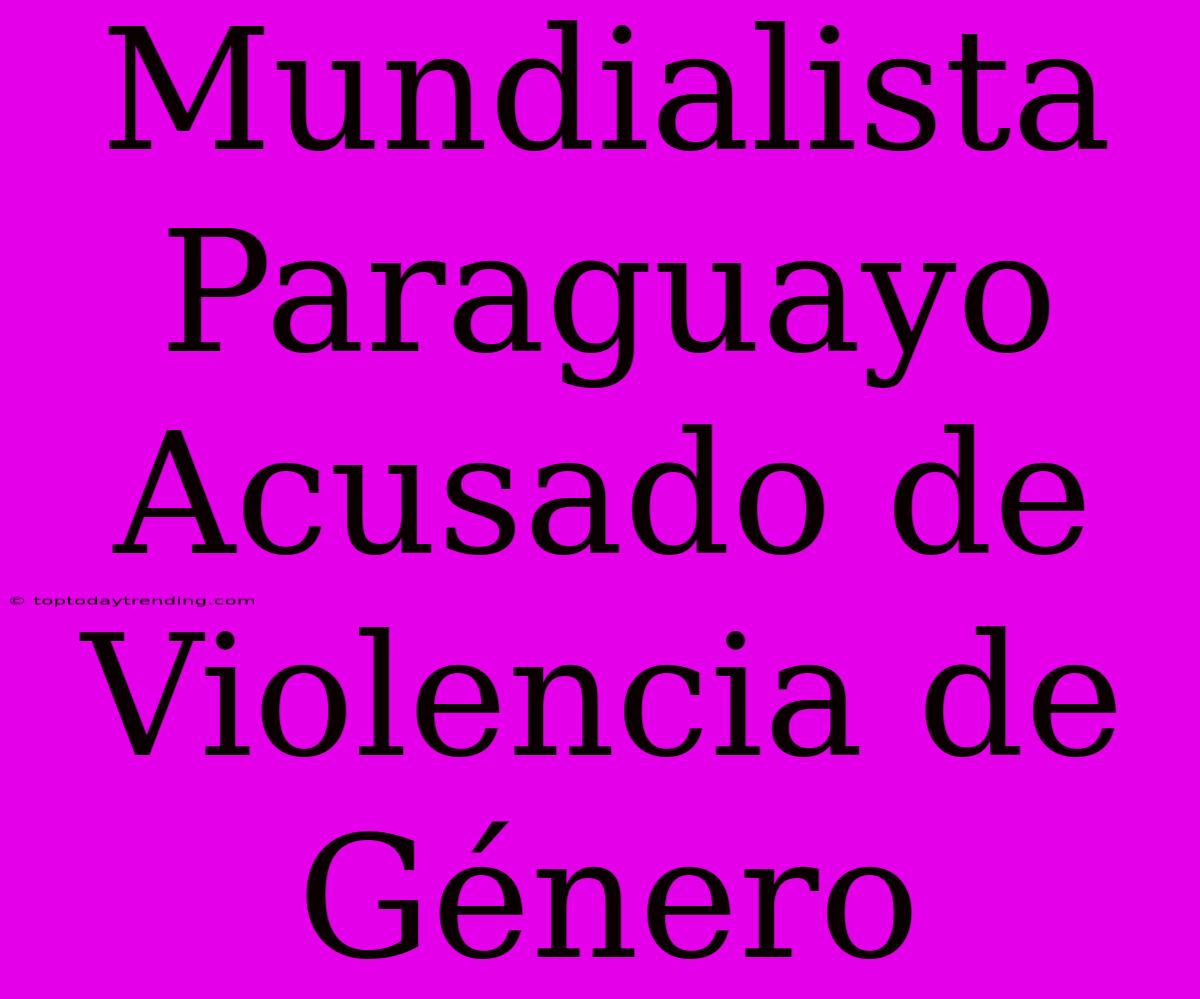 Mundialista Paraguayo Acusado De Violencia De Género