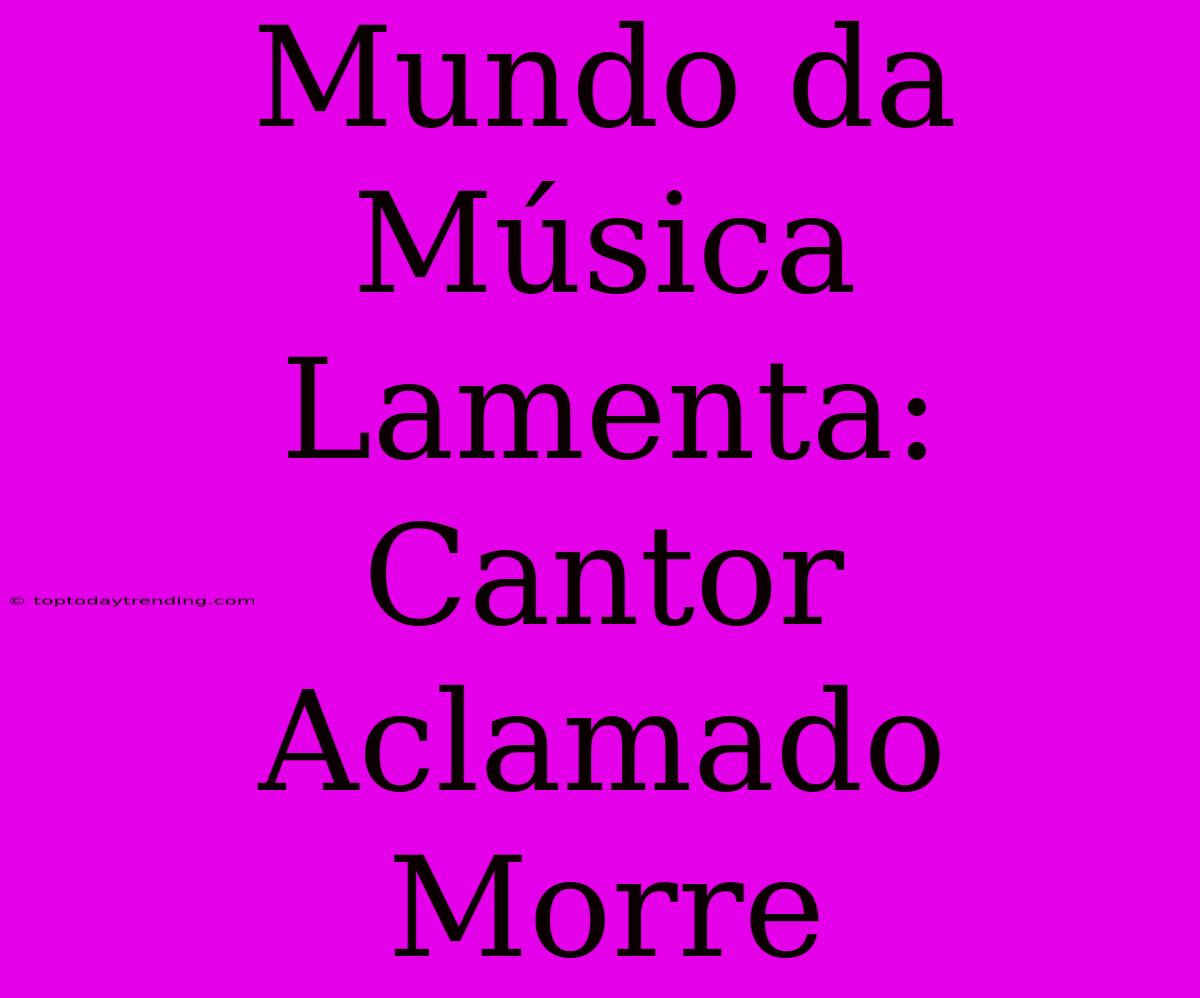 Mundo Da Música Lamenta: Cantor Aclamado Morre