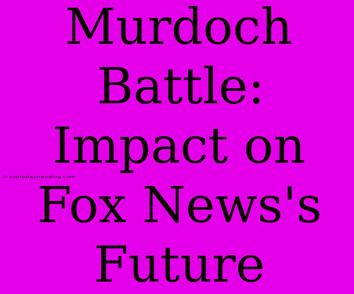 Murdoch Battle: Impact On Fox News's Future