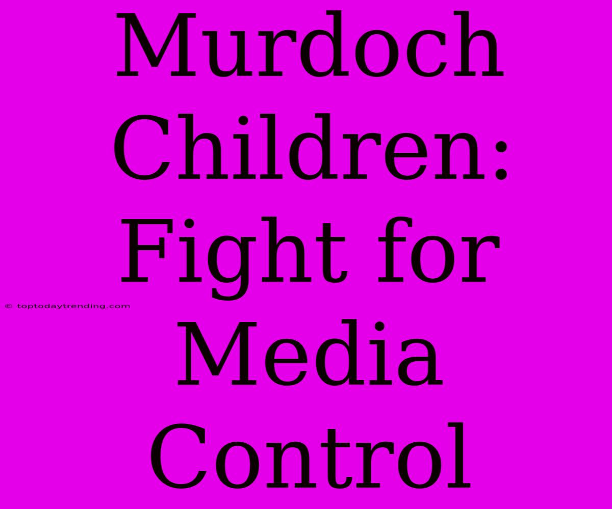 Murdoch Children:  Fight For Media Control