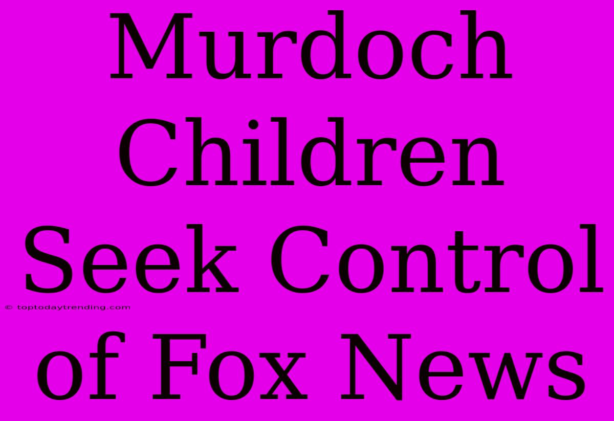 Murdoch Children Seek Control Of Fox News