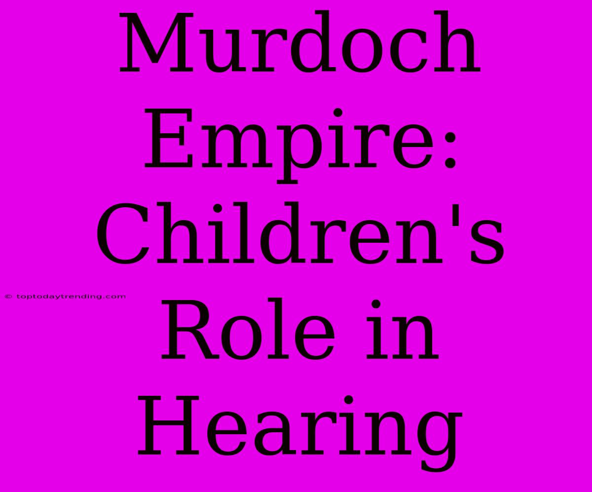 Murdoch Empire:  Children's Role In Hearing