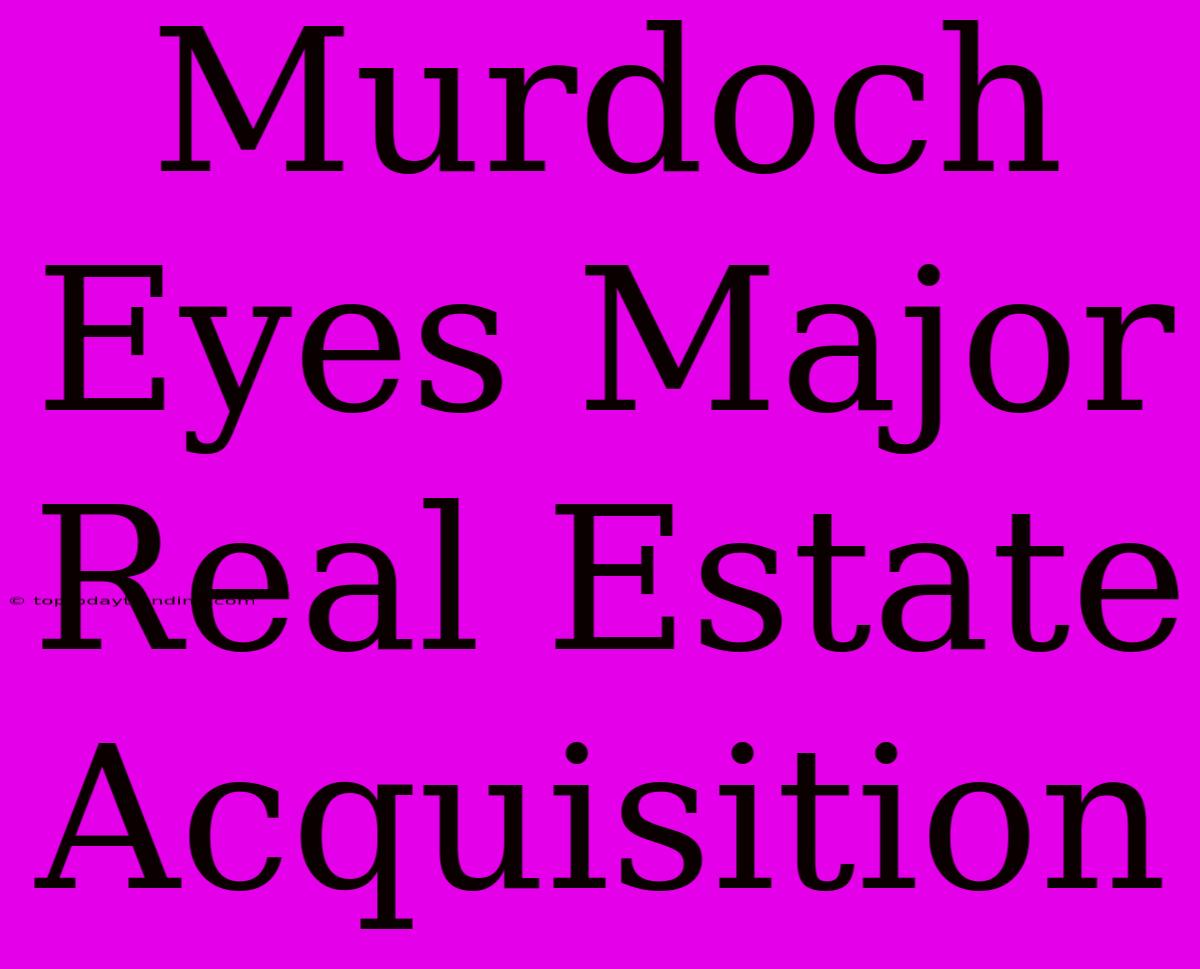 Murdoch Eyes Major Real Estate Acquisition