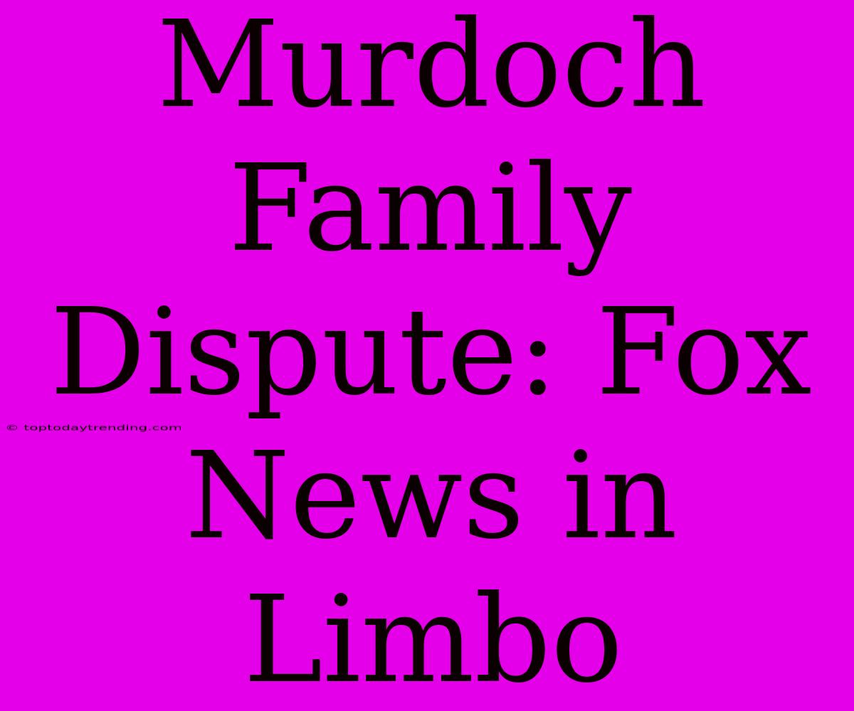 Murdoch Family Dispute: Fox News In Limbo