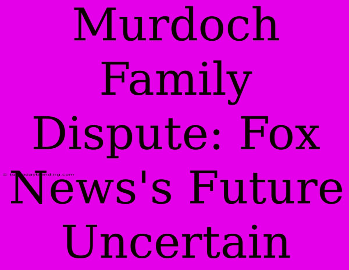 Murdoch Family Dispute: Fox News's Future Uncertain