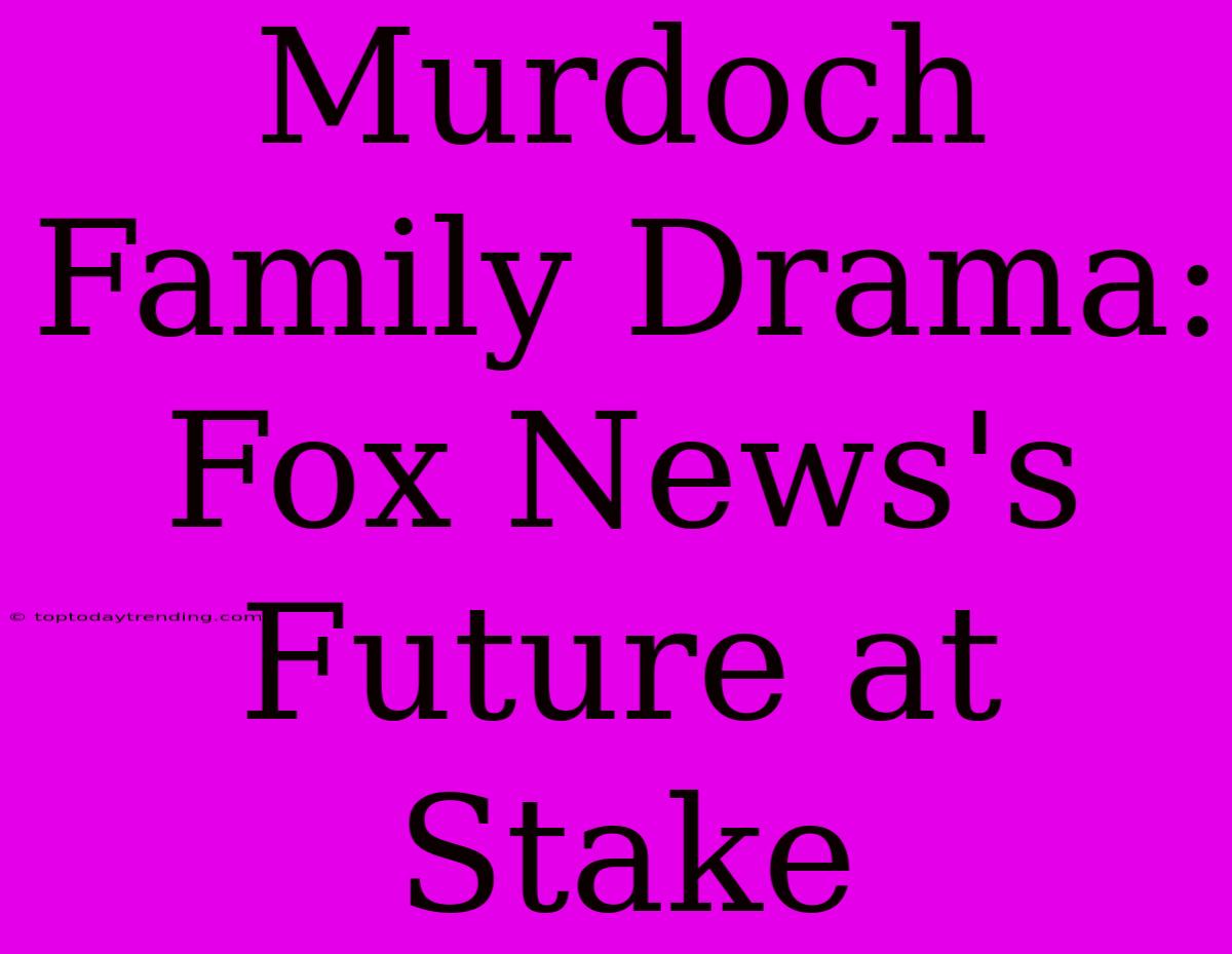 Murdoch Family Drama: Fox News's Future At Stake