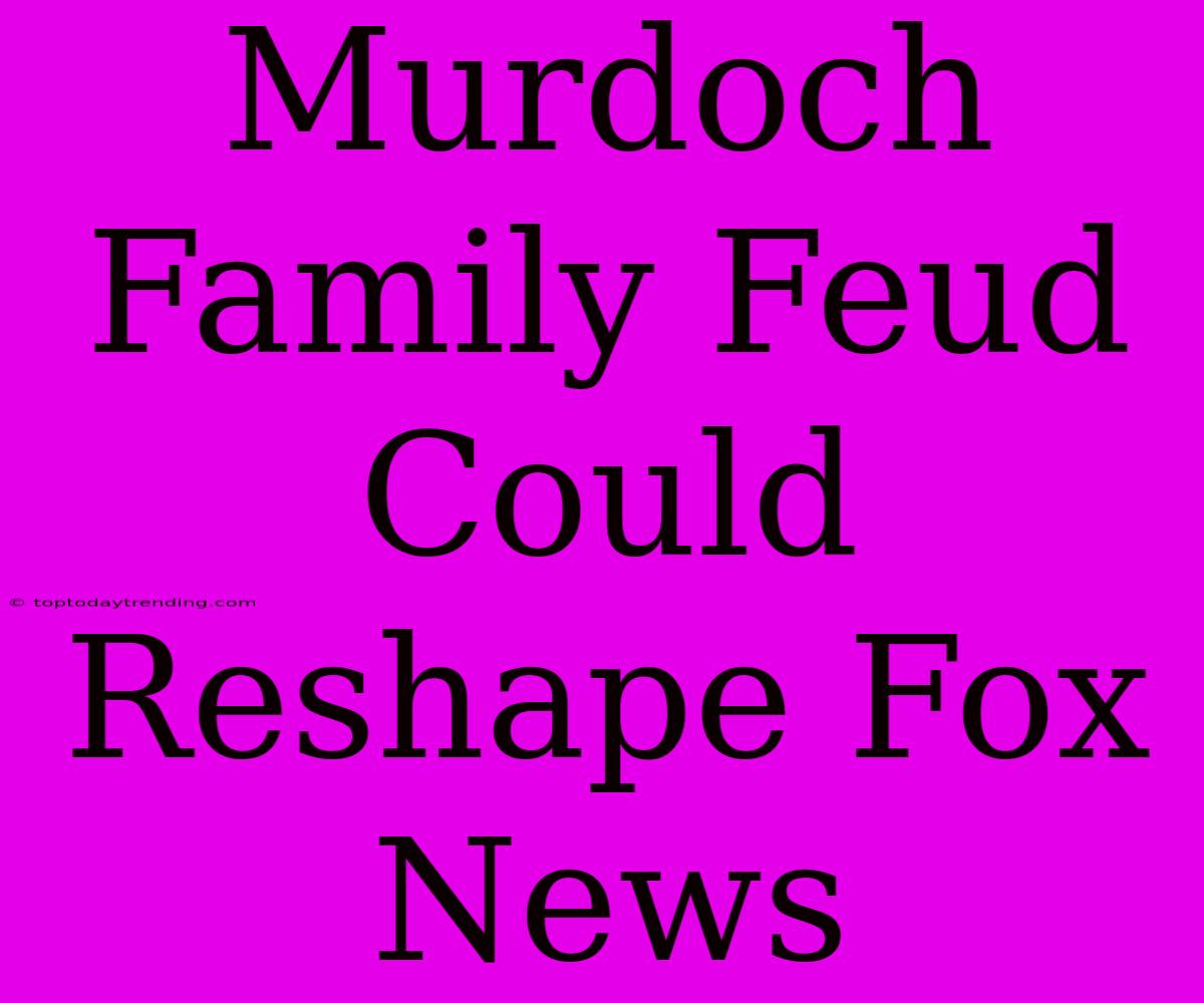 Murdoch Family Feud Could Reshape Fox News