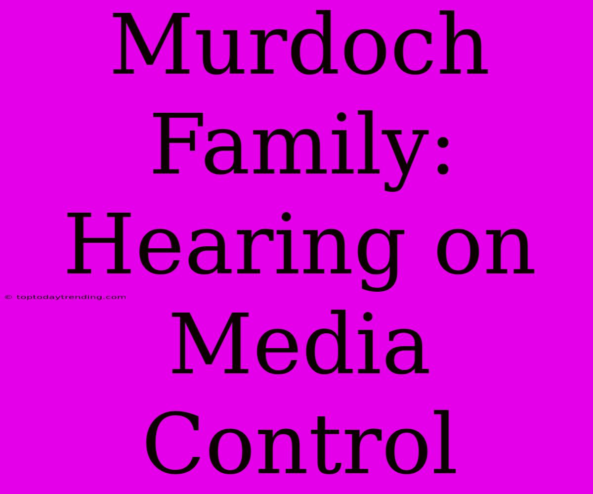 Murdoch Family:  Hearing On Media Control