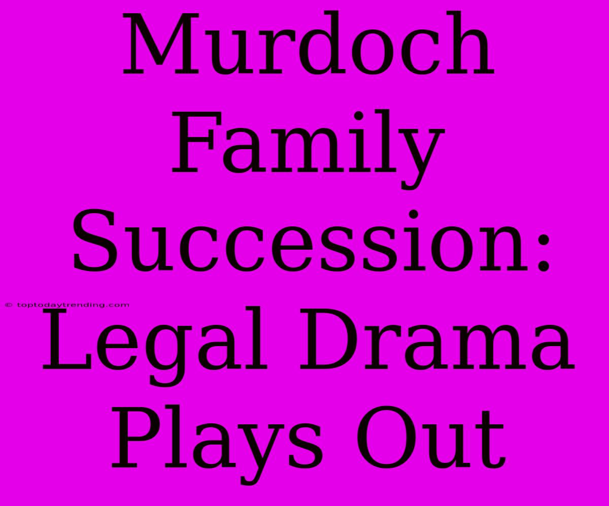 Murdoch Family Succession: Legal Drama Plays Out