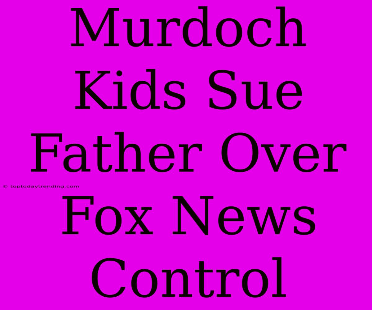 Murdoch Kids Sue Father Over Fox News Control