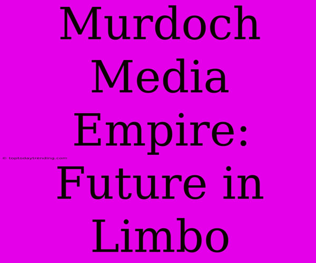 Murdoch Media Empire: Future In Limbo