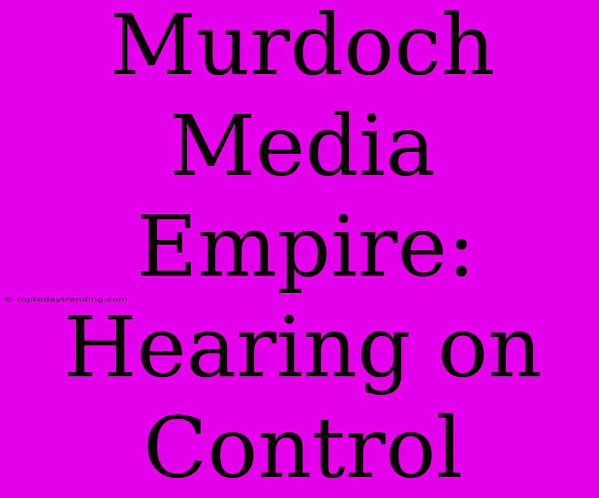 Murdoch Media Empire: Hearing On Control