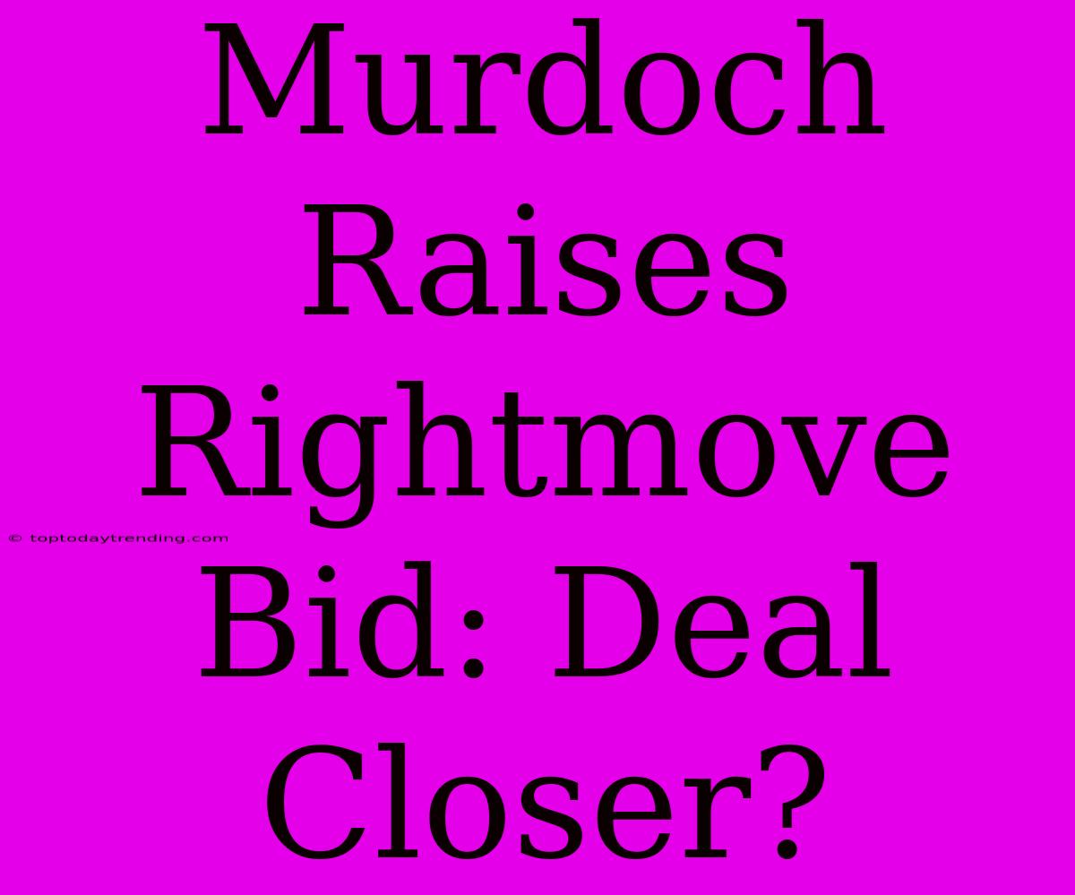 Murdoch Raises Rightmove Bid: Deal Closer?