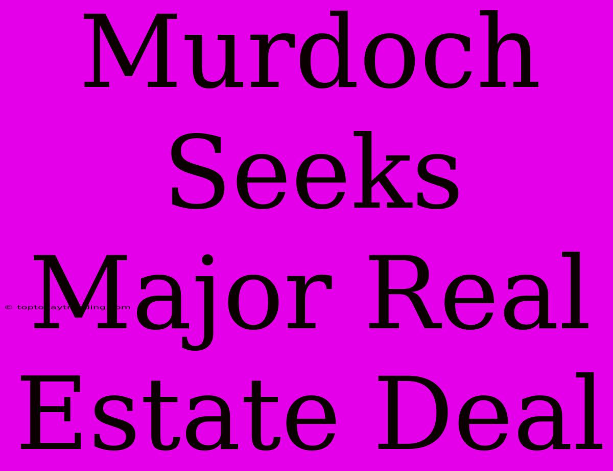 Murdoch Seeks Major Real Estate Deal