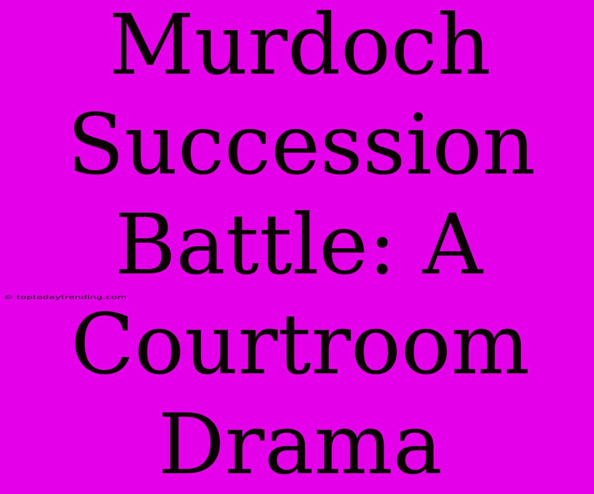 Murdoch Succession Battle: A Courtroom Drama