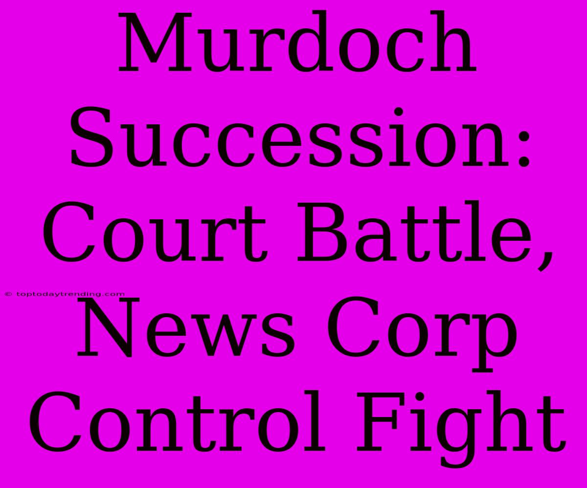 Murdoch Succession: Court Battle, News Corp Control Fight