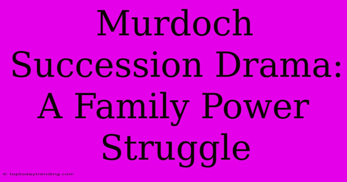 Murdoch Succession Drama: A Family Power Struggle