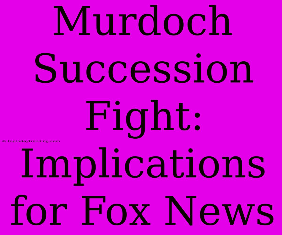 Murdoch Succession Fight: Implications For Fox News