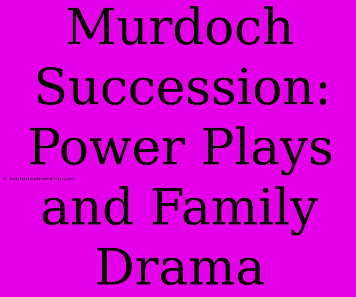 Murdoch Succession: Power Plays And Family Drama