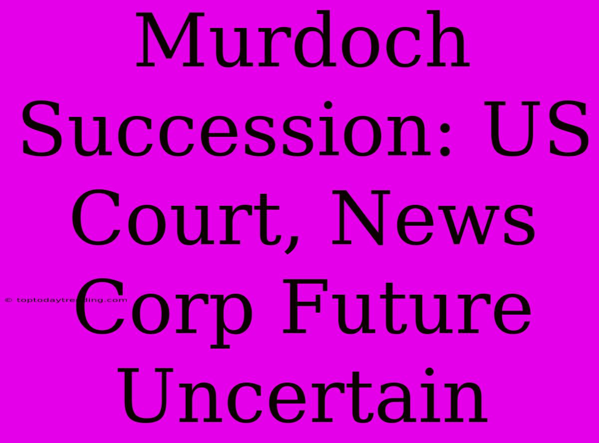 Murdoch Succession: US Court, News Corp Future Uncertain