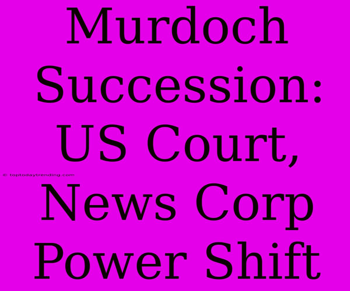 Murdoch Succession: US Court, News Corp Power Shift