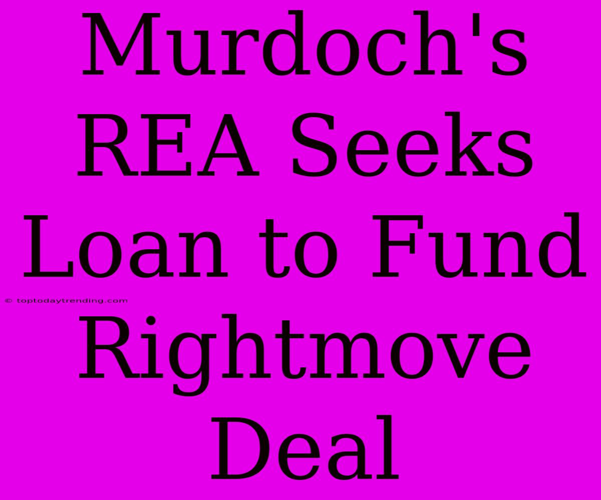 Murdoch's REA Seeks Loan To Fund Rightmove Deal