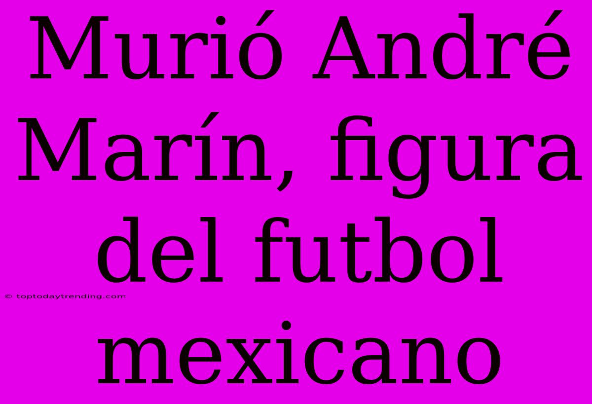 Murió André Marín, Figura Del Futbol Mexicano