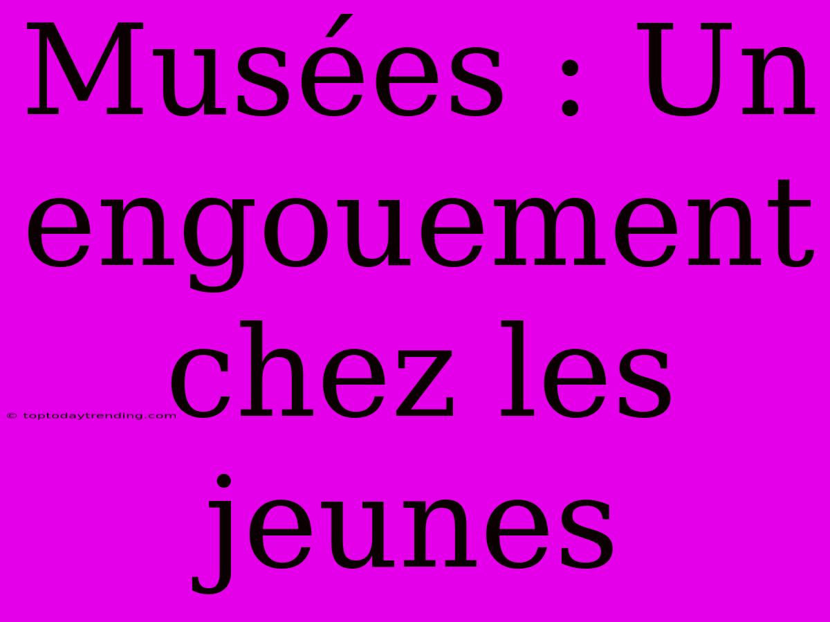 Musées : Un Engouement Chez Les Jeunes