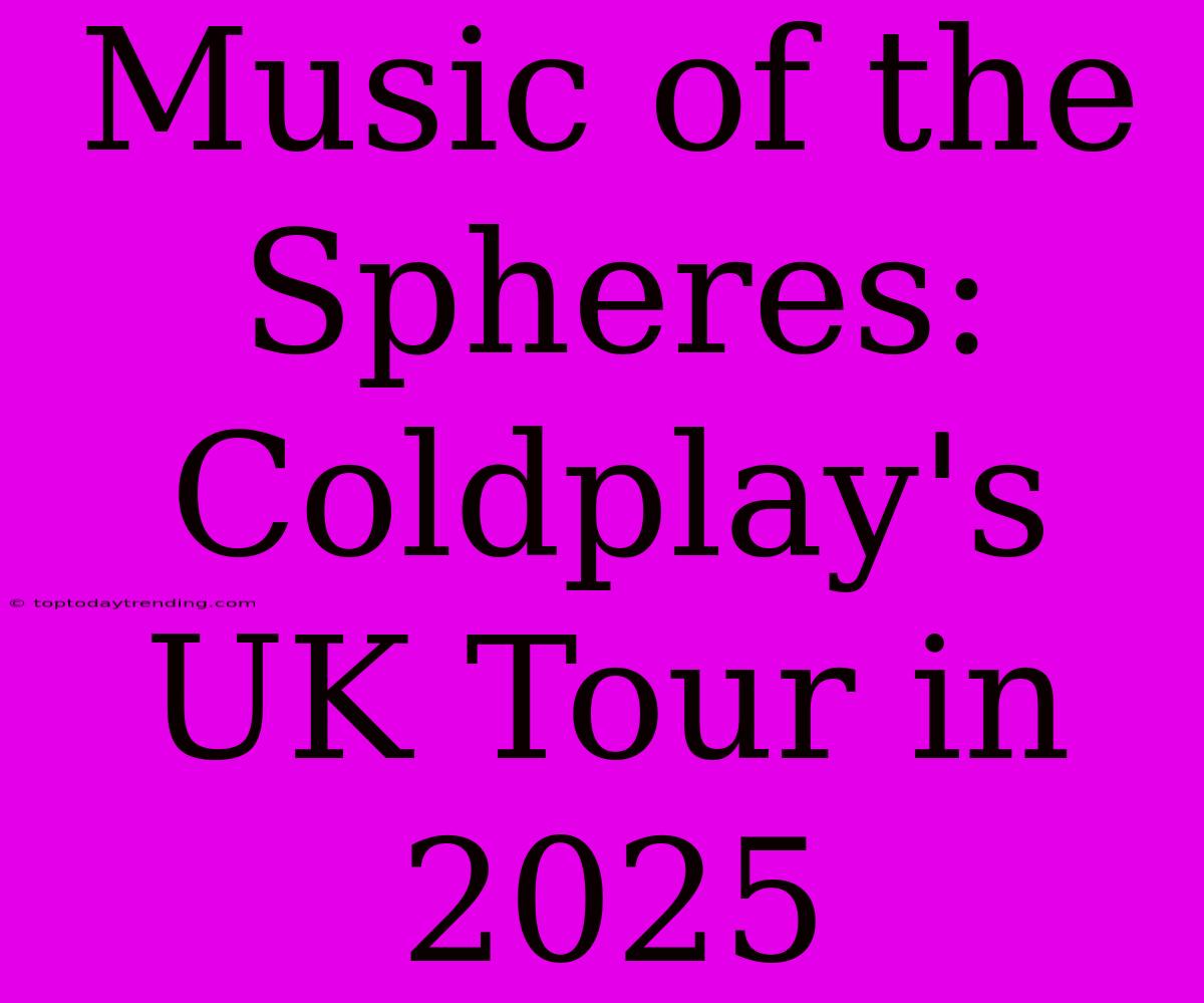 Music Of The Spheres: Coldplay's UK Tour In 2025